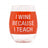 Say What? Wine Glass - I Wine Because I Teach